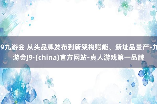 j9九游会 从头品牌发布到新架构赋能、新址品量产-九游会J9·(china)官方网站-真人游戏第一品牌