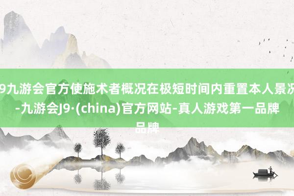 j9九游会官方使施术者概况在极短时间内重置本人景况-九游会J9·(china)官方网站-真人游戏第一品牌
