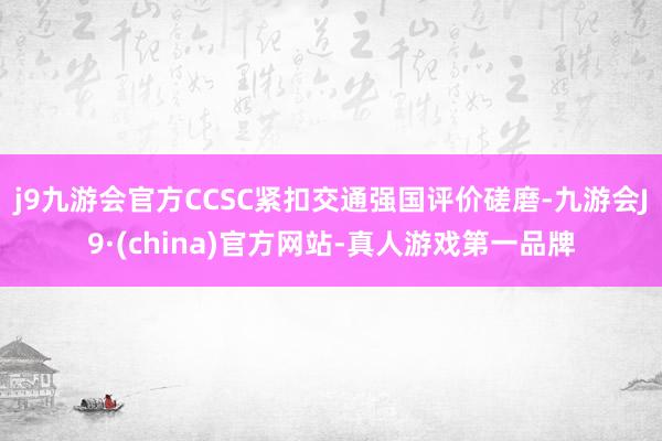 j9九游会官方CCSC紧扣交通强国评价磋磨-九游会J9·(china)官方网站-真人游戏第一品牌