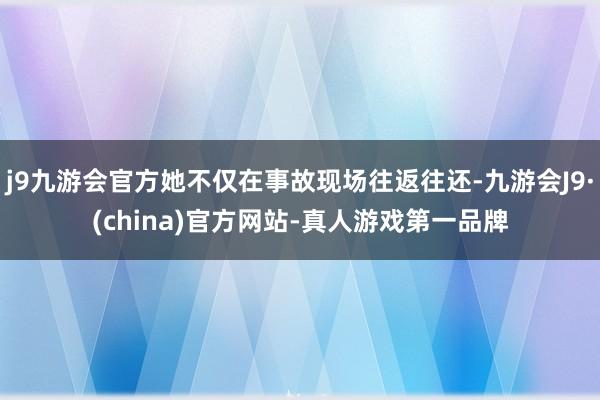 j9九游会官方她不仅在事故现场往返往还-九游会J9·(china)官方网站-真人游戏第一品牌