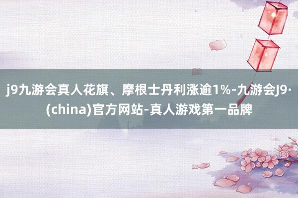 j9九游会真人花旗、摩根士丹利涨逾1%-九游会J9·(china)官方网站-真人游戏第一品牌