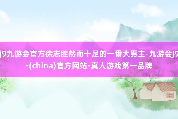 j9九游会官方徐志胜然而十足的一番大男主-九游会J9·(china)官方网站-真人游戏第一品牌