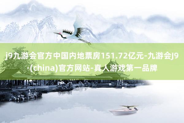 j9九游会官方中国内地票房151.72亿元-九游会J9·(china)官方网站-真人游戏第一品牌
