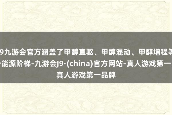 j9九游会官方涵盖了甲醇直驱、甲醇混动、甲醇增程等多个能源阶梯-九游会J9·(china)官方网站-真人游戏第一品牌