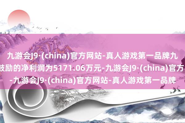 九游会J9·(china)官方网站-真人游戏第一品牌九游会J9包摄于上市公司鼓励的净利润为5171.06万元-九游会J9·(china)官方网站-真人游戏第一品牌