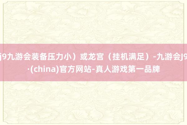 j9九游会装备压力小）或龙宫（挂机满足）-九游会J9·(china)官方网站-真人游戏第一品牌