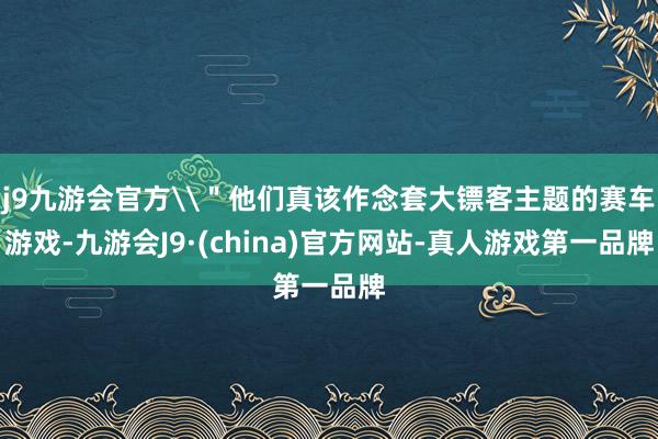 j9九游会官方\＂他们真该作念套大镖客主题的赛车游戏-九游会J9·(china)官方网站-真人游戏第一品牌