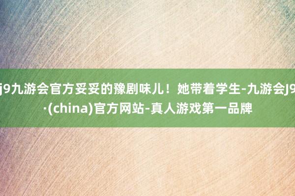 j9九游会官方妥妥的豫剧味儿！她带着学生-九游会J9·(china)官方网站-真人游戏第一品牌