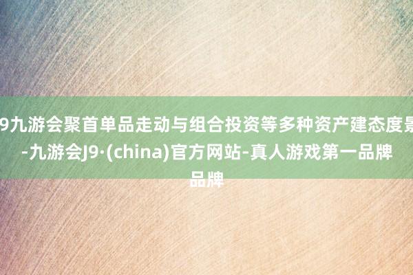 j9九游会聚首单品走动与组合投资等多种资产建态度景-九游会J9·(china)官方网站-真人游戏第一品牌
