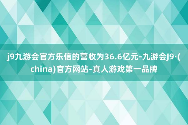 j9九游会官方乐信的营收为36.6亿元-九游会J9·(china)官方网站-真人游戏第一品牌