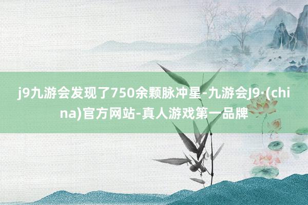 j9九游会发现了750余颗脉冲星-九游会J9·(china)官方网站-真人游戏第一品牌