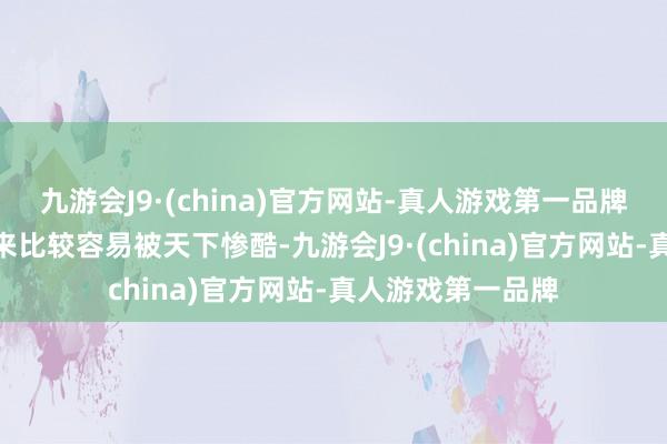 九游会J9·(china)官方网站-真人游戏第一品牌九游会J9一度以来比较容易被天下惨酷-九游会J9·(china)官方网站-真人游戏第一品牌
