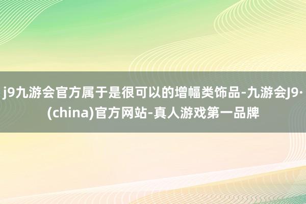 j9九游会官方属于是很可以的增幅类饰品-九游会J9·(china)官方网站-真人游戏第一品牌