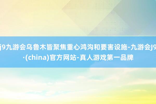 j9九游会乌鲁木皆聚焦重心鸿沟和要害设施-九游会J9·(china)官方网站-真人游戏第一品牌