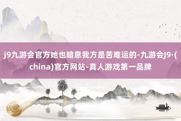 j9九游会官方她也暗意我方是苦难运的-九游会J9·(china)官方网站-真人游戏第一品牌