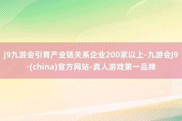 j9九游会引育产业链关系企业200家以上-九游会J9·(china)官方网站-真人游戏第一品牌