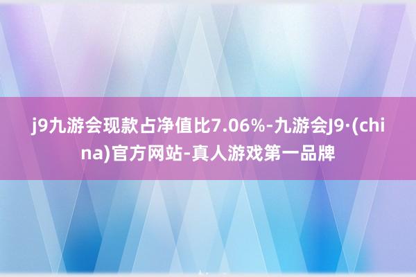 j9九游会现款占净值比7.06%-九游会J9·(china)官方网站-真人游戏第一品牌